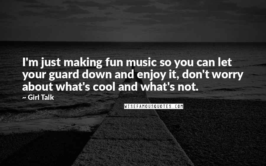 Girl Talk Quotes: I'm just making fun music so you can let your guard down and enjoy it, don't worry about what's cool and what's not.