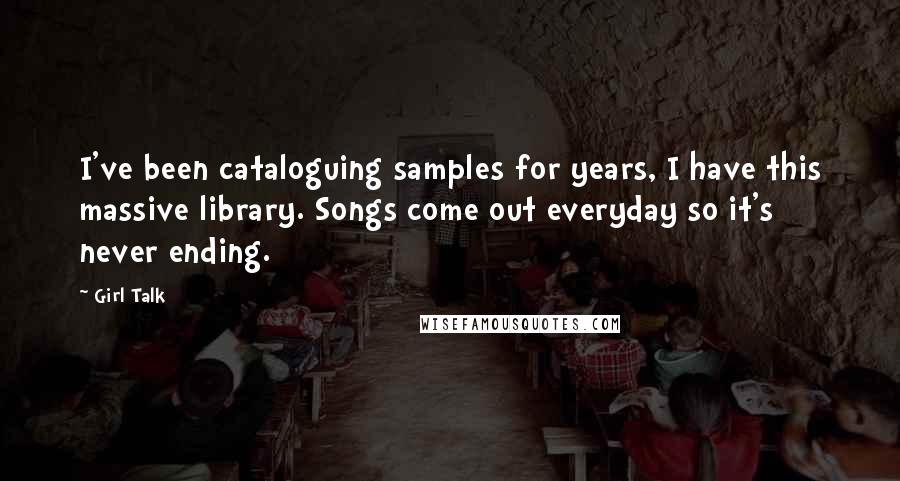 Girl Talk Quotes: I've been cataloguing samples for years, I have this massive library. Songs come out everyday so it's never ending.