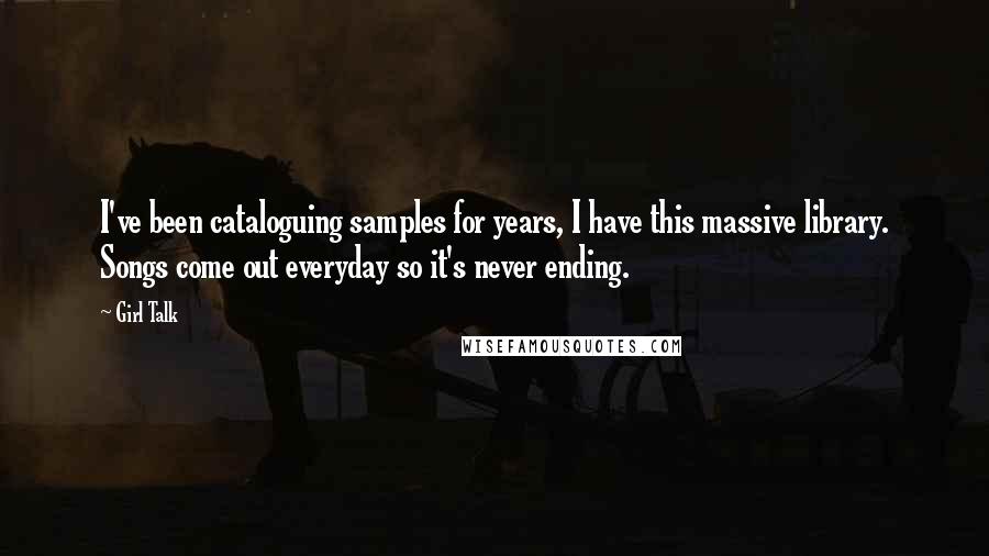 Girl Talk Quotes: I've been cataloguing samples for years, I have this massive library. Songs come out everyday so it's never ending.