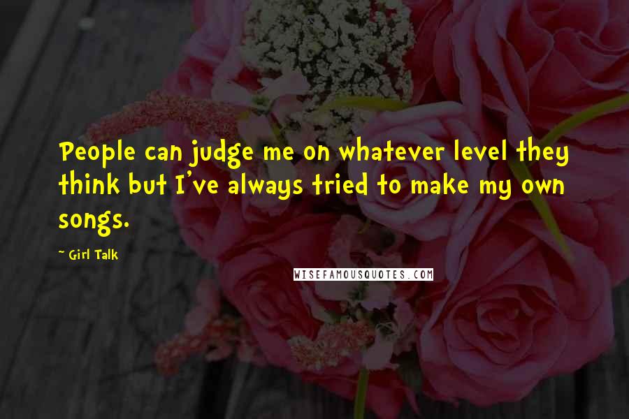 Girl Talk Quotes: People can judge me on whatever level they think but I've always tried to make my own songs.