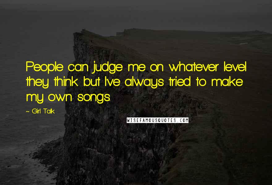 Girl Talk Quotes: People can judge me on whatever level they think but I've always tried to make my own songs.