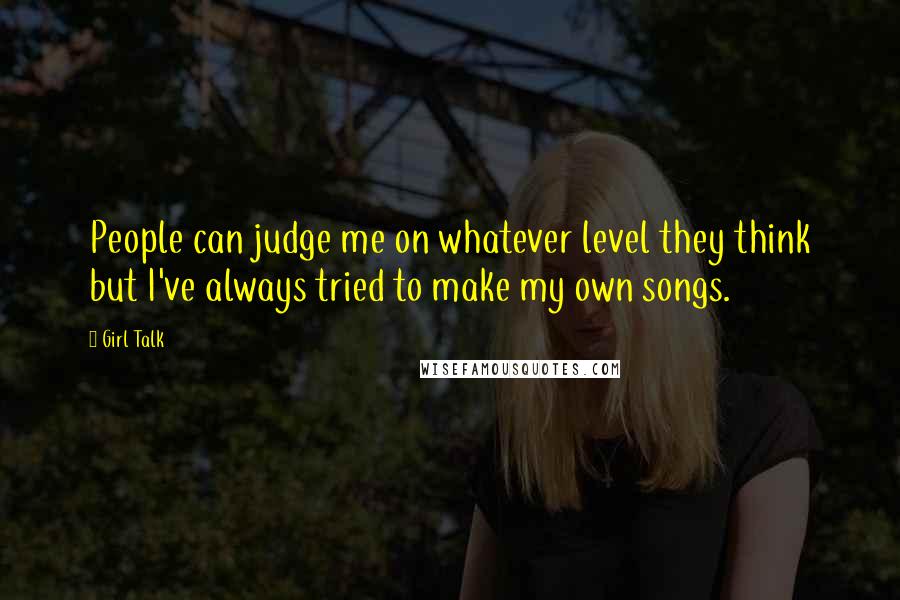 Girl Talk Quotes: People can judge me on whatever level they think but I've always tried to make my own songs.