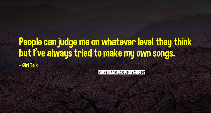 Girl Talk Quotes: People can judge me on whatever level they think but I've always tried to make my own songs.