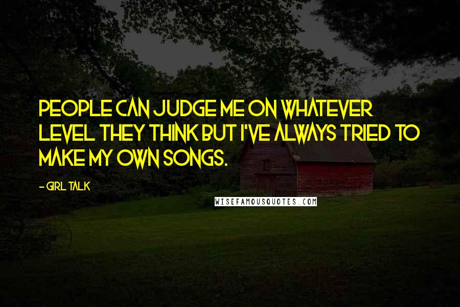 Girl Talk Quotes: People can judge me on whatever level they think but I've always tried to make my own songs.