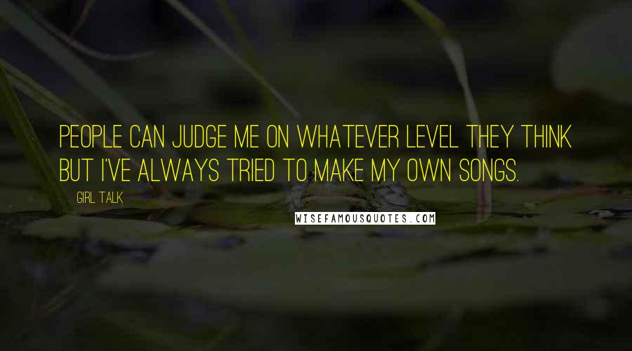 Girl Talk Quotes: People can judge me on whatever level they think but I've always tried to make my own songs.