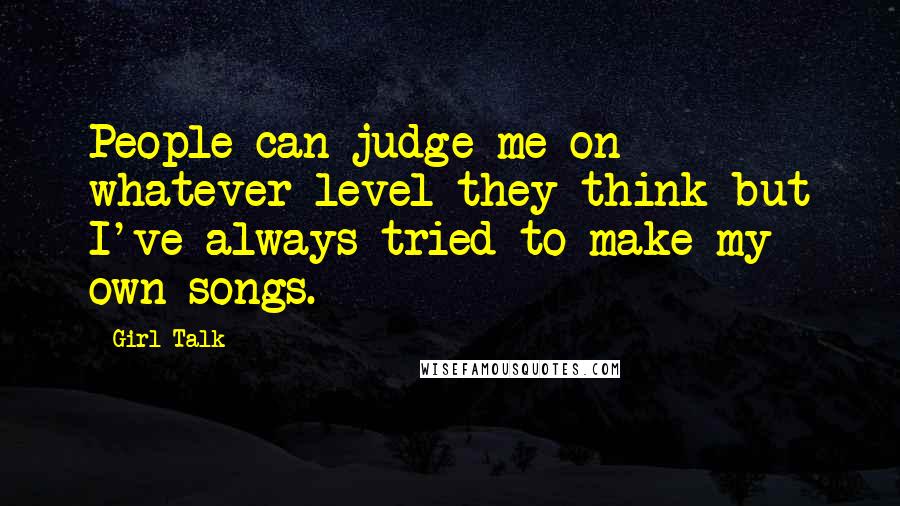 Girl Talk Quotes: People can judge me on whatever level they think but I've always tried to make my own songs.