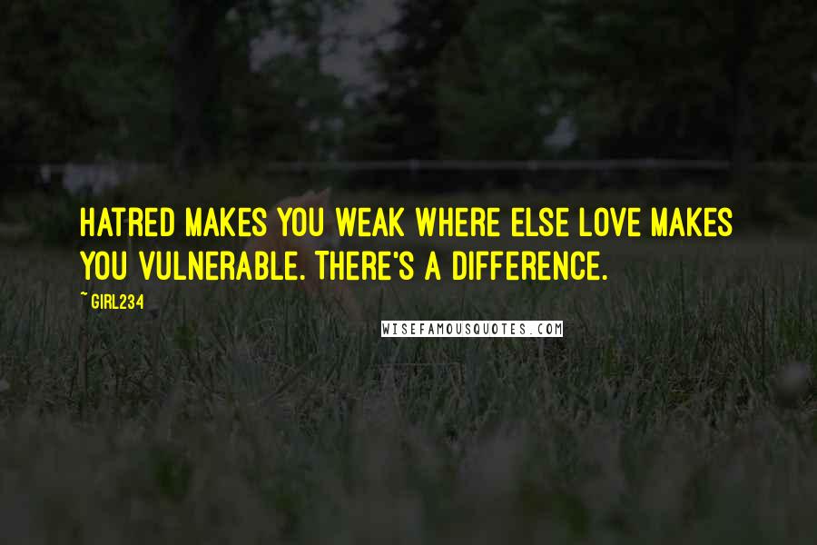 Girl234 Quotes: Hatred makes you weak where else love makes you vulnerable. There's a difference.