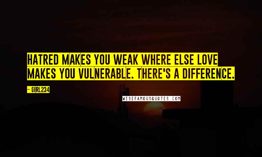 Girl234 Quotes: Hatred makes you weak where else love makes you vulnerable. There's a difference.