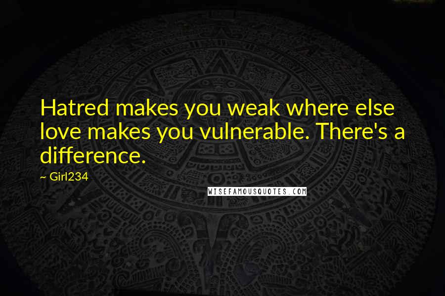 Girl234 Quotes: Hatred makes you weak where else love makes you vulnerable. There's a difference.