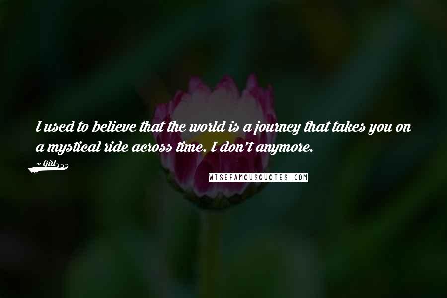 Girl234 Quotes: I used to believe that the world is a journey that takes you on a mystical ride across time. I don't anymore.