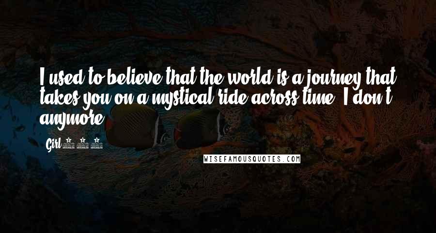 Girl234 Quotes: I used to believe that the world is a journey that takes you on a mystical ride across time. I don't anymore.