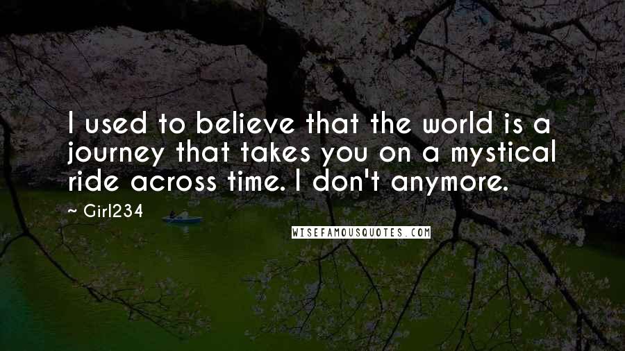 Girl234 Quotes: I used to believe that the world is a journey that takes you on a mystical ride across time. I don't anymore.
