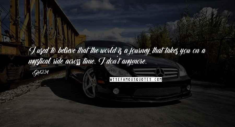 Girl234 Quotes: I used to believe that the world is a journey that takes you on a mystical ride across time. I don't anymore.