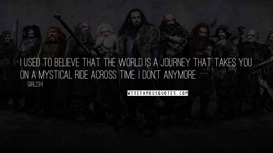 Girl234 Quotes: I used to believe that the world is a journey that takes you on a mystical ride across time. I don't anymore.