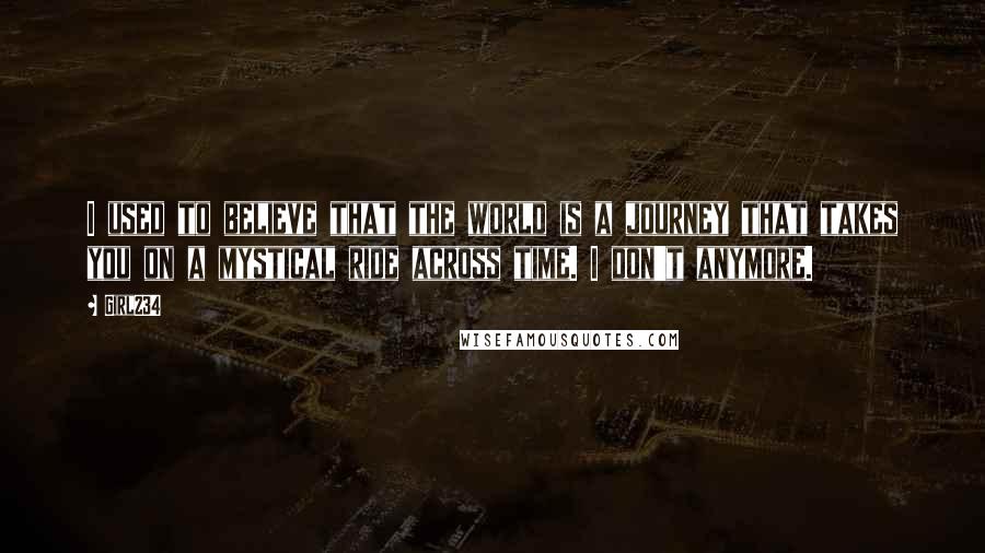 Girl234 Quotes: I used to believe that the world is a journey that takes you on a mystical ride across time. I don't anymore.