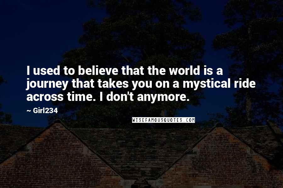 Girl234 Quotes: I used to believe that the world is a journey that takes you on a mystical ride across time. I don't anymore.