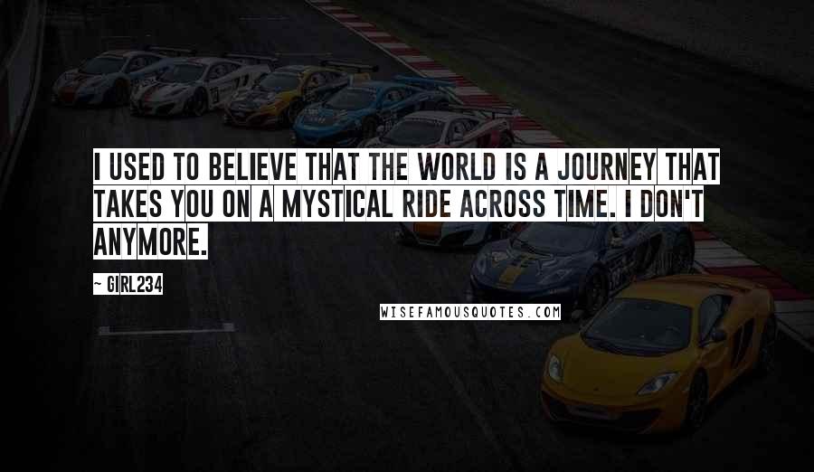 Girl234 Quotes: I used to believe that the world is a journey that takes you on a mystical ride across time. I don't anymore.