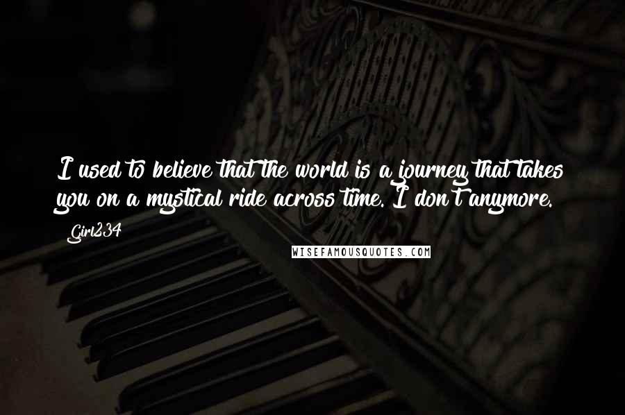 Girl234 Quotes: I used to believe that the world is a journey that takes you on a mystical ride across time. I don't anymore.