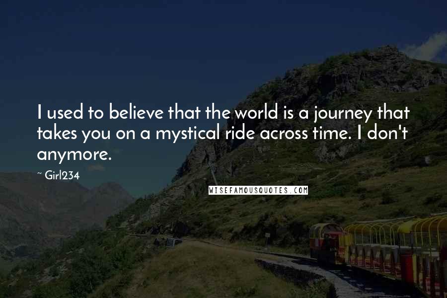 Girl234 Quotes: I used to believe that the world is a journey that takes you on a mystical ride across time. I don't anymore.