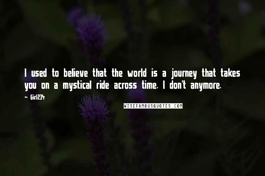 Girl234 Quotes: I used to believe that the world is a journey that takes you on a mystical ride across time. I don't anymore.