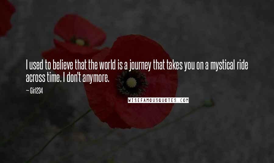 Girl234 Quotes: I used to believe that the world is a journey that takes you on a mystical ride across time. I don't anymore.