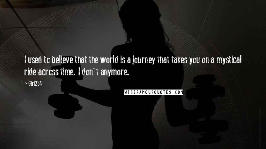 Girl234 Quotes: I used to believe that the world is a journey that takes you on a mystical ride across time. I don't anymore.