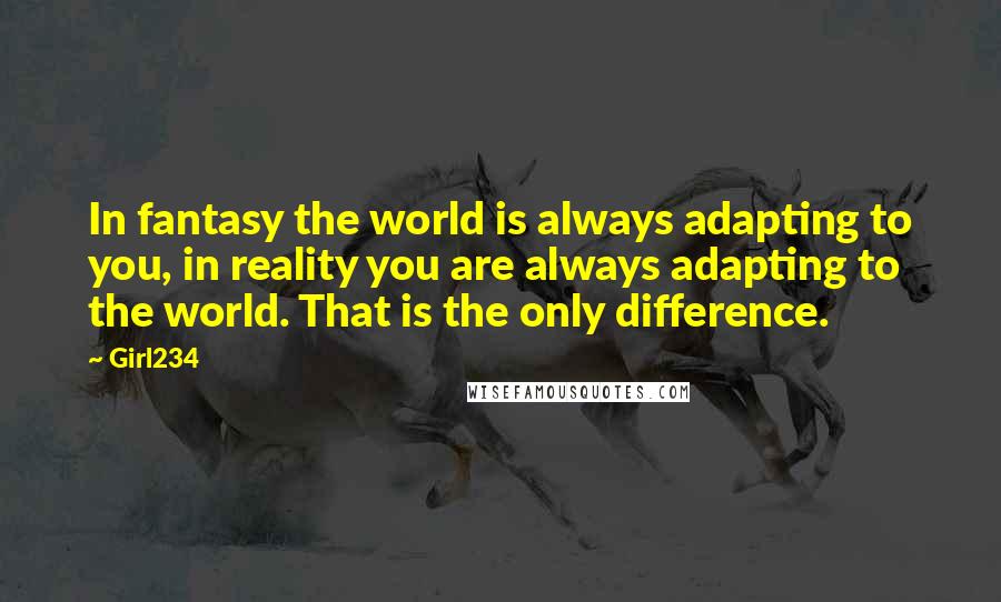 Girl234 Quotes: In fantasy the world is always adapting to you, in reality you are always adapting to the world. That is the only difference.