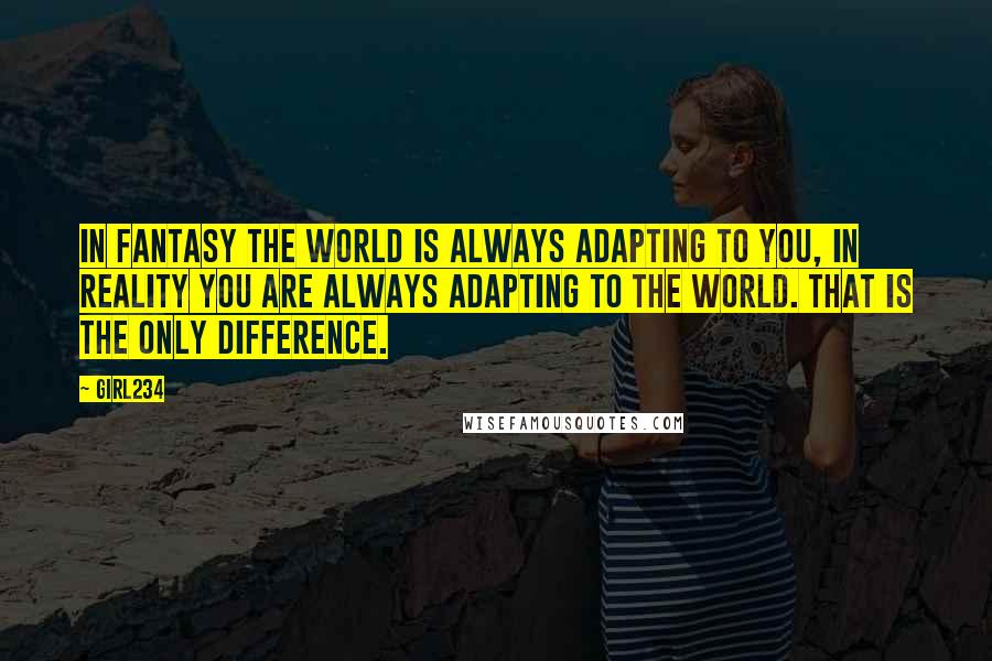 Girl234 Quotes: In fantasy the world is always adapting to you, in reality you are always adapting to the world. That is the only difference.