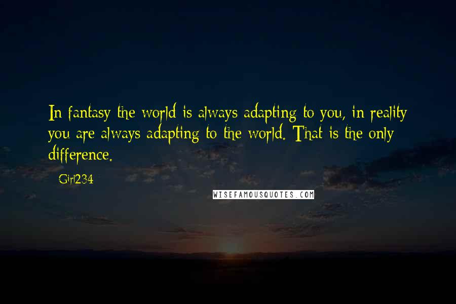 Girl234 Quotes: In fantasy the world is always adapting to you, in reality you are always adapting to the world. That is the only difference.