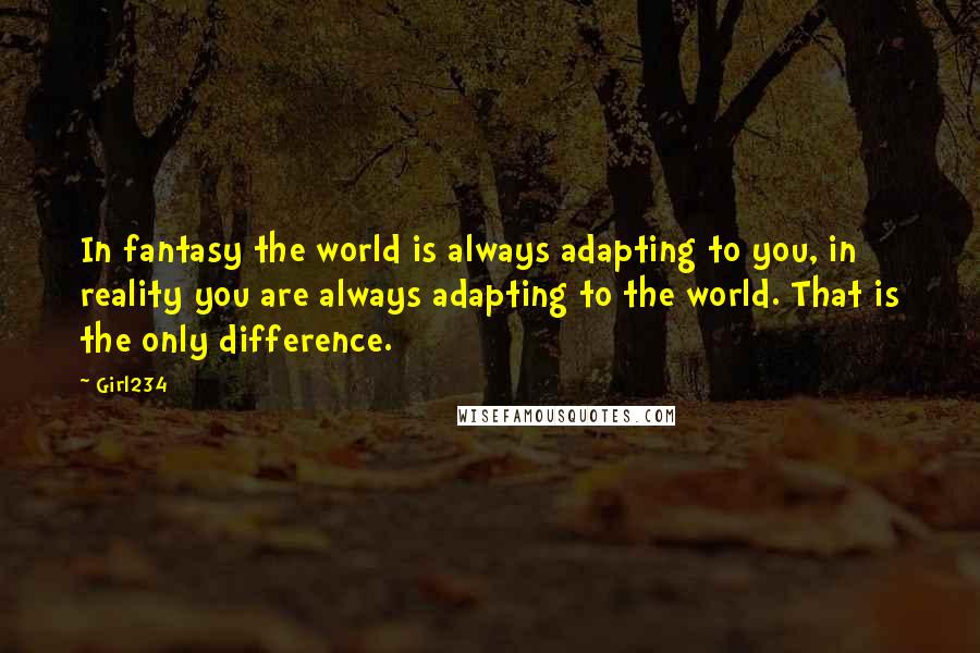 Girl234 Quotes: In fantasy the world is always adapting to you, in reality you are always adapting to the world. That is the only difference.