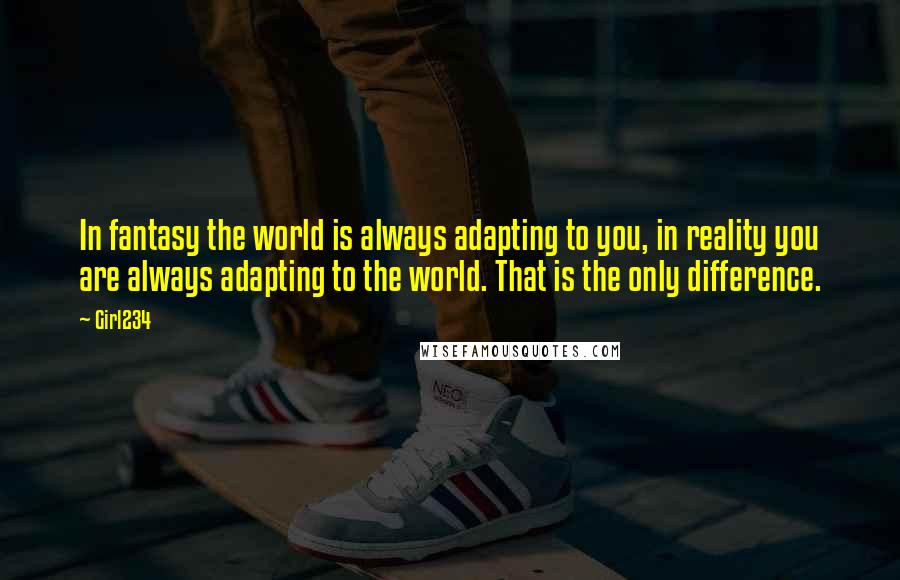 Girl234 Quotes: In fantasy the world is always adapting to you, in reality you are always adapting to the world. That is the only difference.