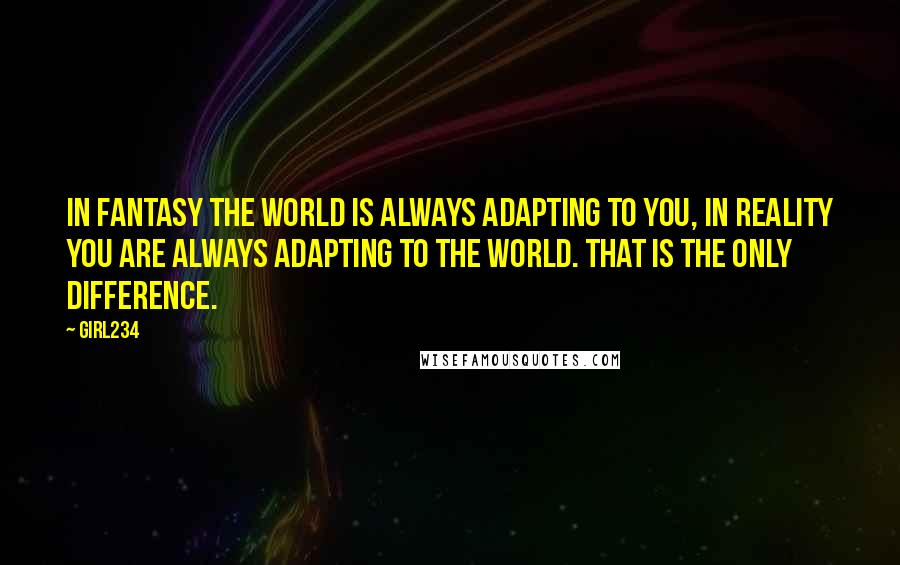 Girl234 Quotes: In fantasy the world is always adapting to you, in reality you are always adapting to the world. That is the only difference.