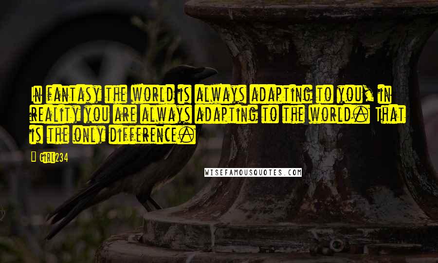 Girl234 Quotes: In fantasy the world is always adapting to you, in reality you are always adapting to the world. That is the only difference.