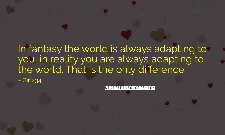 Girl234 Quotes: In fantasy the world is always adapting to you, in reality you are always adapting to the world. That is the only difference.