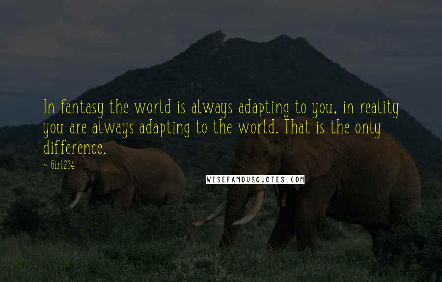 Girl234 Quotes: In fantasy the world is always adapting to you, in reality you are always adapting to the world. That is the only difference.