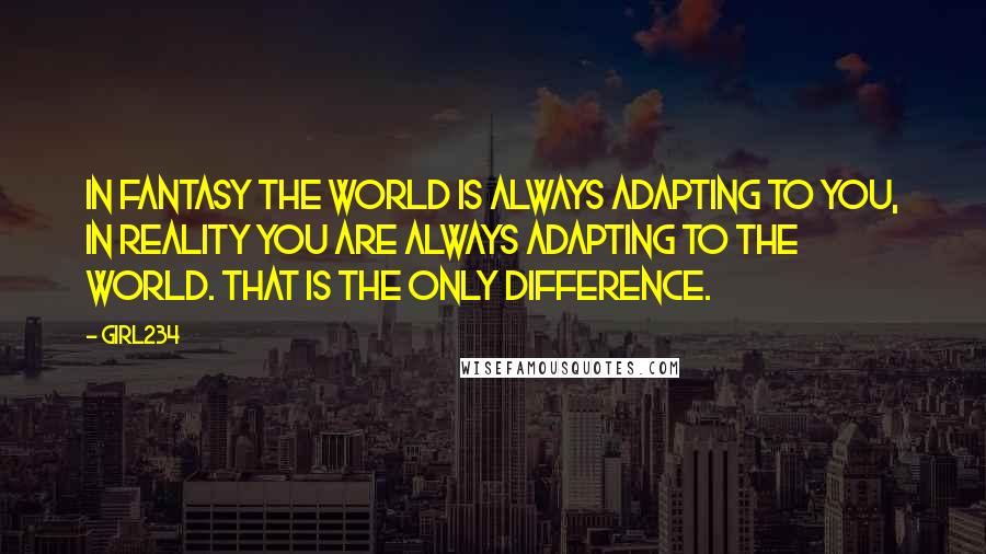 Girl234 Quotes: In fantasy the world is always adapting to you, in reality you are always adapting to the world. That is the only difference.