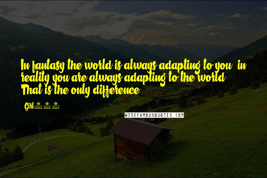 Girl234 Quotes: In fantasy the world is always adapting to you, in reality you are always adapting to the world. That is the only difference.