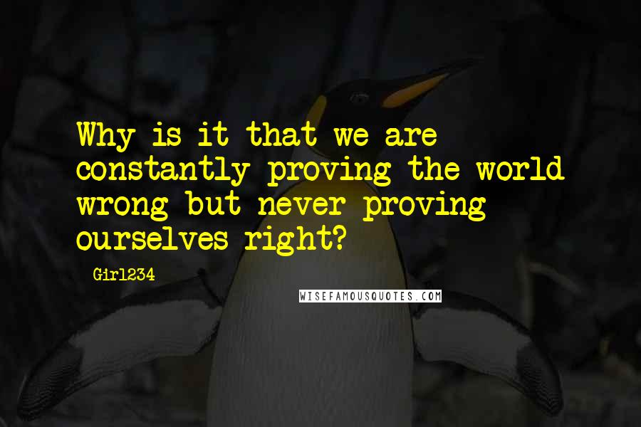 Girl234 Quotes: Why is it that we are constantly proving the world wrong but never proving ourselves right?