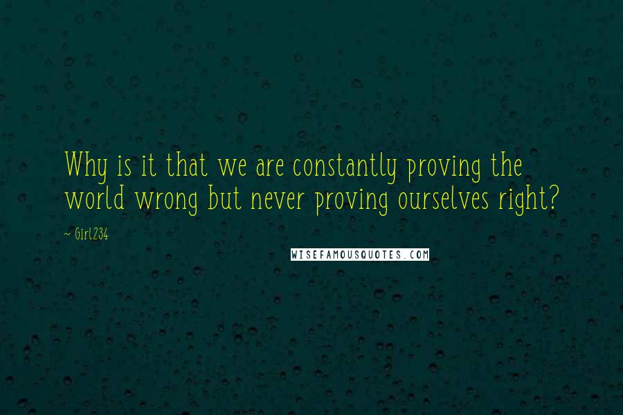 Girl234 Quotes: Why is it that we are constantly proving the world wrong but never proving ourselves right?