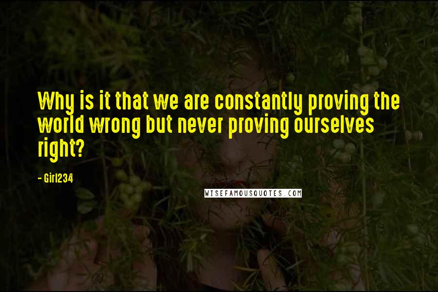 Girl234 Quotes: Why is it that we are constantly proving the world wrong but never proving ourselves right?