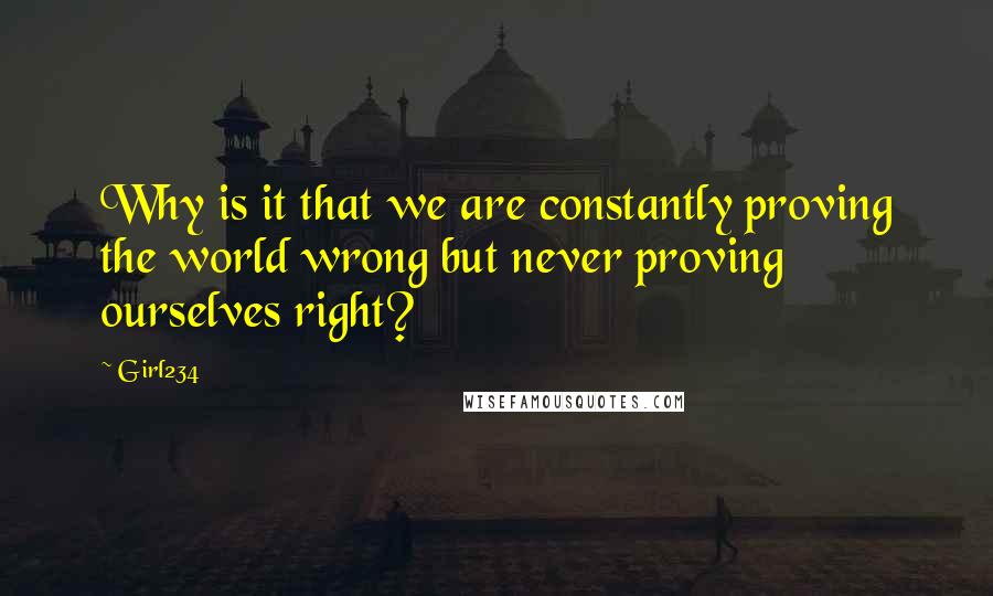 Girl234 Quotes: Why is it that we are constantly proving the world wrong but never proving ourselves right?