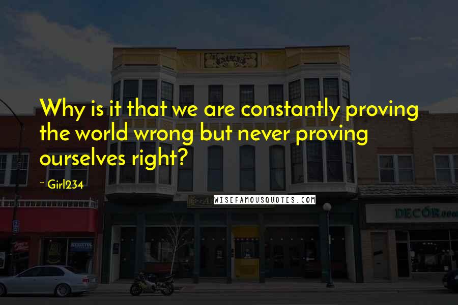 Girl234 Quotes: Why is it that we are constantly proving the world wrong but never proving ourselves right?
