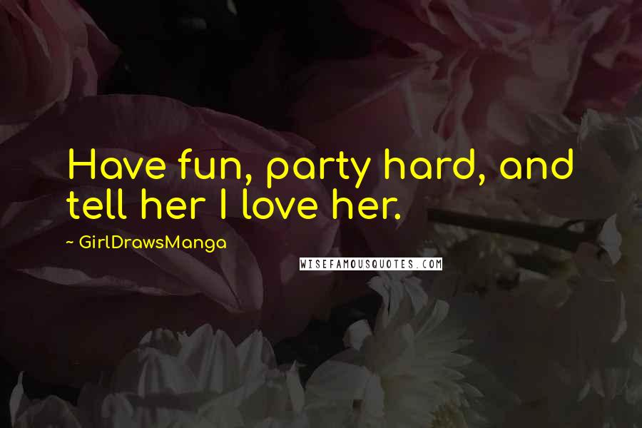 GirlDrawsManga Quotes: Have fun, party hard, and tell her I love her.