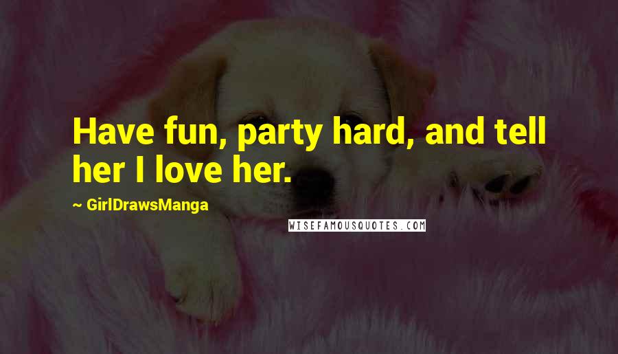 GirlDrawsManga Quotes: Have fun, party hard, and tell her I love her.