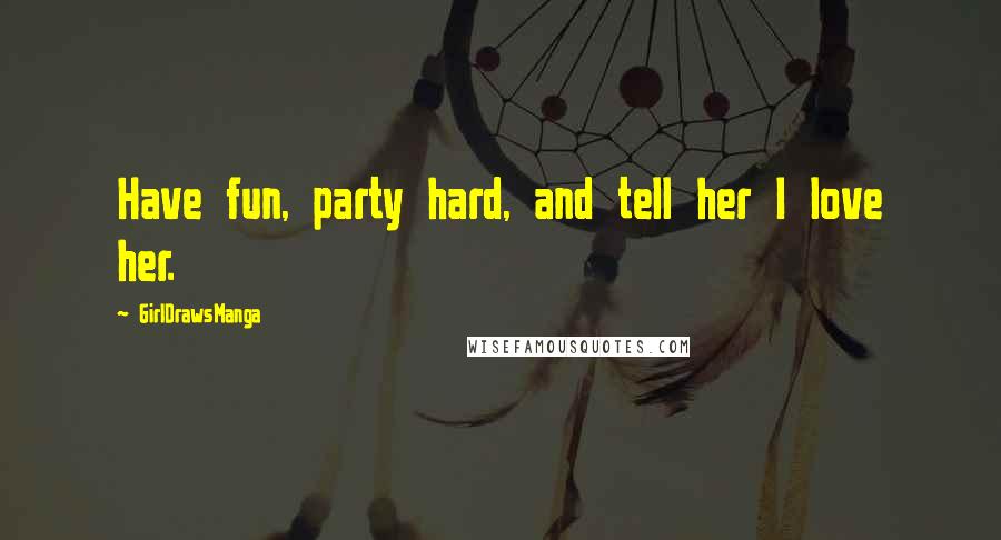 GirlDrawsManga Quotes: Have fun, party hard, and tell her I love her.