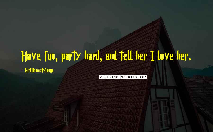 GirlDrawsManga Quotes: Have fun, party hard, and tell her I love her.
