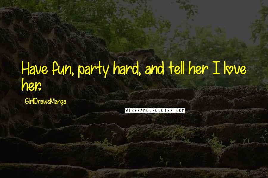 GirlDrawsManga Quotes: Have fun, party hard, and tell her I love her.