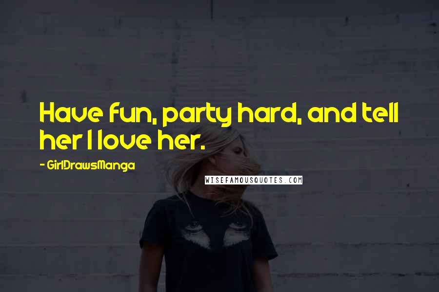 GirlDrawsManga Quotes: Have fun, party hard, and tell her I love her.