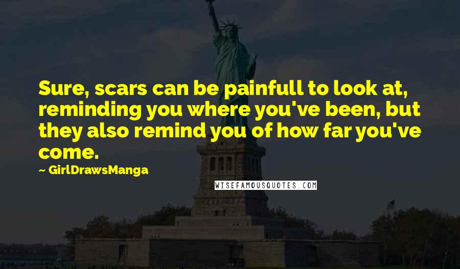 GirlDrawsManga Quotes: Sure, scars can be painfull to look at, reminding you where you've been, but they also remind you of how far you've come.