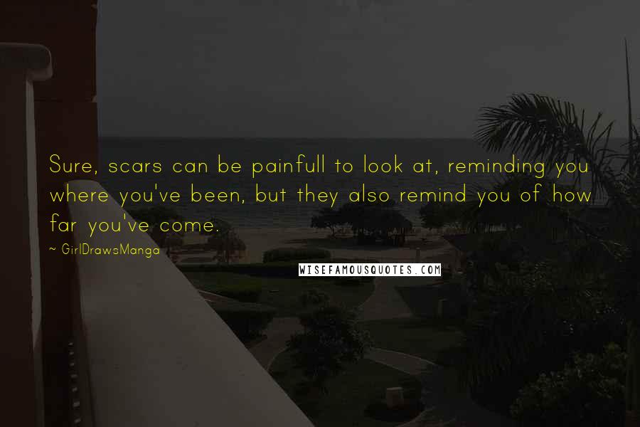 GirlDrawsManga Quotes: Sure, scars can be painfull to look at, reminding you where you've been, but they also remind you of how far you've come.